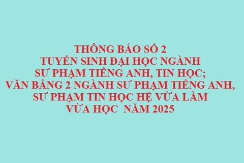 Thông báo số 2 tuyển sinh Đại học ngành Sư phạm Tiếng Anh, Tin học; Văn bằng 2 ngành Sư phạm Tiếng Anh, Sư phạm Tin học hệ vừa làm vừa học  năm 2025