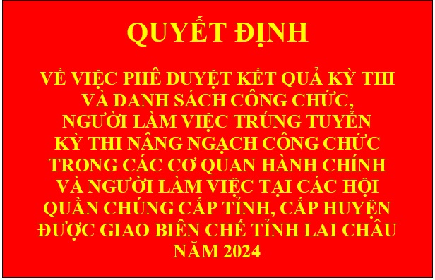 Quyết định Về việc phê duyệt kết quả kỳ thi và danh sách công chức, người làm việc  trúng tuyển kỳ thi nâng ngạch công chức trong các cơ quan hành chính và người làm việc tại các hội quần chúng cấp tỉnh, cấp huyện được giao  biên chế tỉnh Lai Châu năm 2024