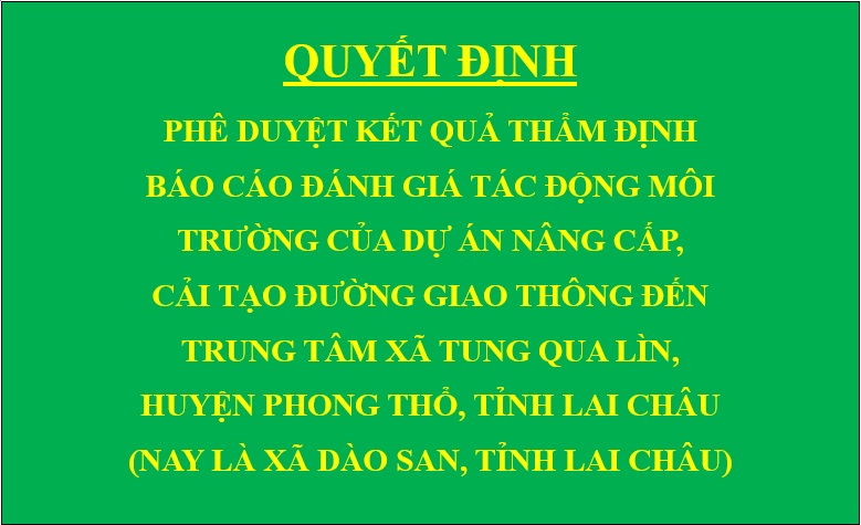 Quyết định Phê duyệt kết quả thẩm định báo cáo đánh giá tác động môi trường của dự án Nâng cấp, cải tạo đường giao thông đến trung tâm xã Tung Qua Lìn, huyện Phong Thổ, tỉnh Lai Châu (nay là xã Dào San, tỉnh Lai Châu)