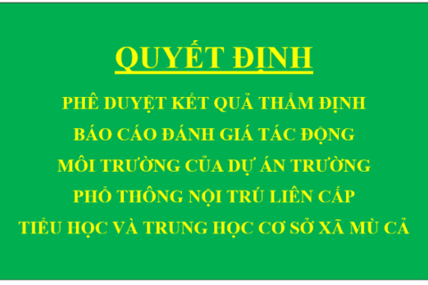 Quyết định Phê duyệt kết quả thẩm định báo cáo đánh giá tác động môi trường của Dự án Trường Phổ thông nội trú liên cấp Tiểu học và Trung học cơ sở xã Mù Cả
