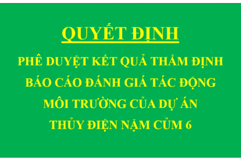 Quyết định Phê duyệt kết quả thẩm định báo cáo đánh giá tác động môi trường của Dự án Thủy điện Nậm Củm 6