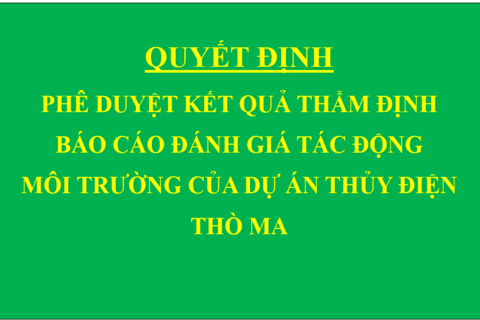 Quyết định Phê duyệt kết quả thẩm định báo cáo đánh giá tác động môi trường của Dự án Thủy điện Thò Ma