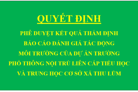 Quyết định Phê duyệt kết quả thẩm định báo cáo đánh giá tác động môi trường của Dự án Trường Phổ thông nội trú liên cấp tiểu học và trung học cơ sở xã Thu Lũm