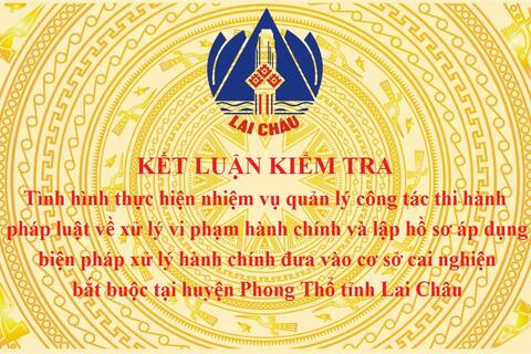 KẾT LUẬN KIỂM TRA: Tình hình thực hiện nhiệm vụ quản lý công tác thi hành pháp luật về xử lý vi phạm hành chính và lập hồ sơ áp dụng biện pháp xử lý hành chính đưa vào cơ sở cai nghiện bắt buộc tại huyện Phong Thổ tỉnh Lai Châu